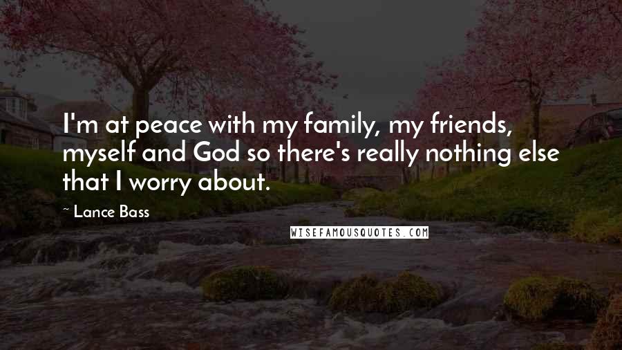 Lance Bass Quotes: I'm at peace with my family, my friends, myself and God so there's really nothing else that I worry about.