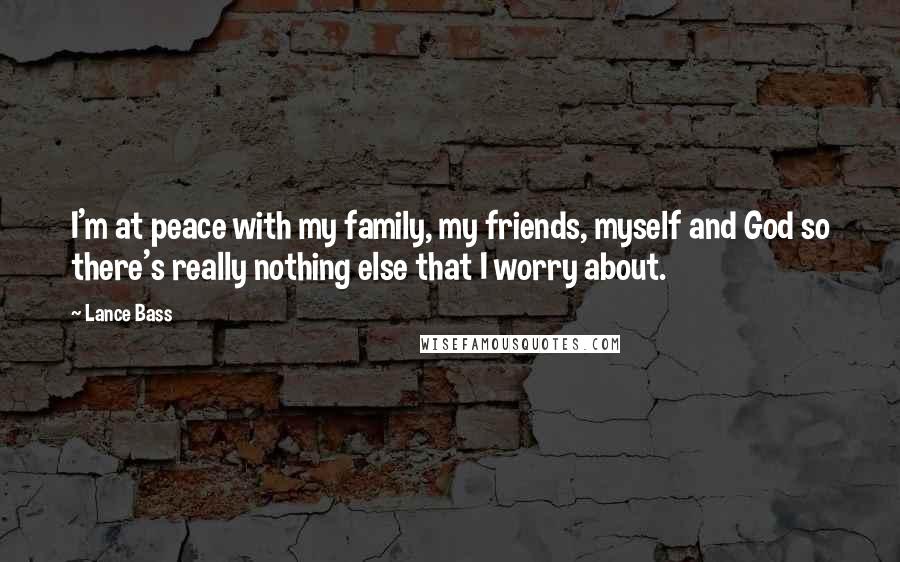 Lance Bass Quotes: I'm at peace with my family, my friends, myself and God so there's really nothing else that I worry about.