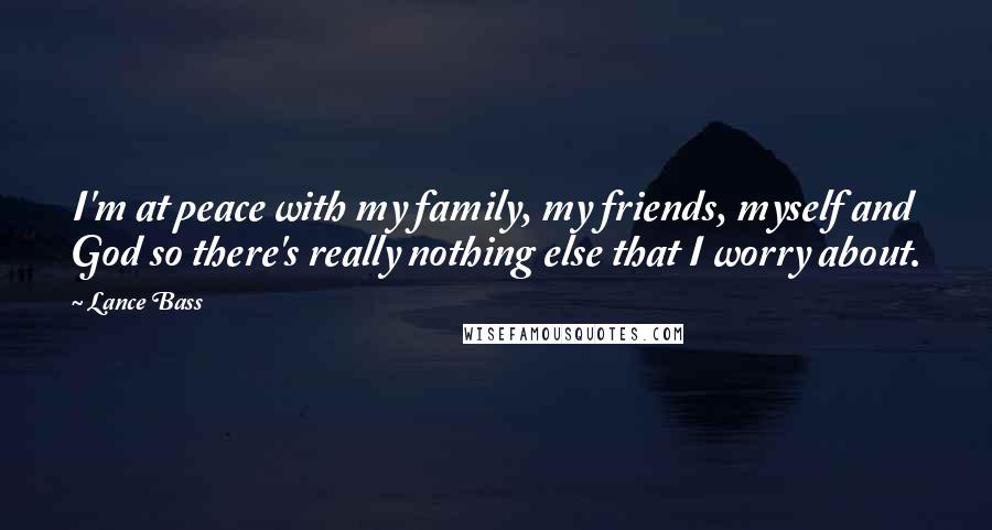 Lance Bass Quotes: I'm at peace with my family, my friends, myself and God so there's really nothing else that I worry about.