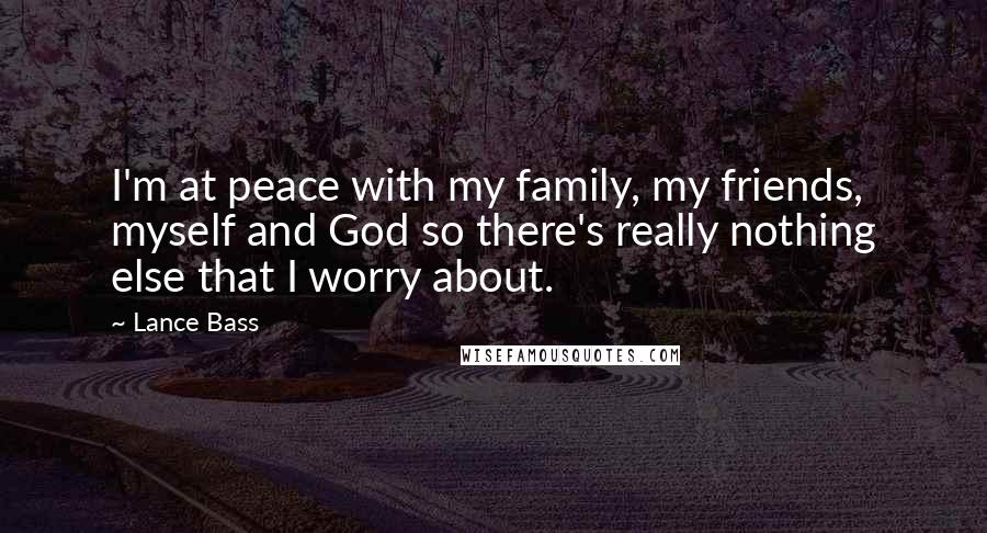 Lance Bass Quotes: I'm at peace with my family, my friends, myself and God so there's really nothing else that I worry about.