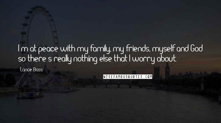 Lance Bass Quotes: I'm at peace with my family, my friends, myself and God so there's really nothing else that I worry about.