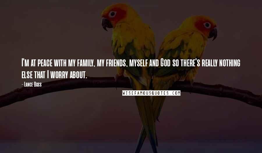 Lance Bass Quotes: I'm at peace with my family, my friends, myself and God so there's really nothing else that I worry about.