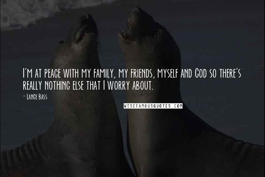 Lance Bass Quotes: I'm at peace with my family, my friends, myself and God so there's really nothing else that I worry about.