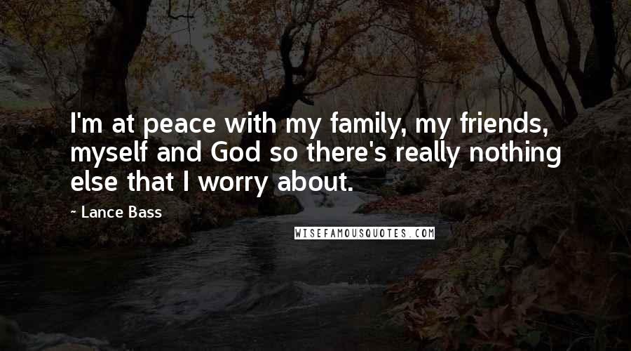 Lance Bass Quotes: I'm at peace with my family, my friends, myself and God so there's really nothing else that I worry about.