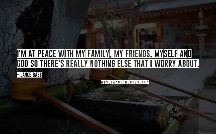 Lance Bass Quotes: I'm at peace with my family, my friends, myself and God so there's really nothing else that I worry about.