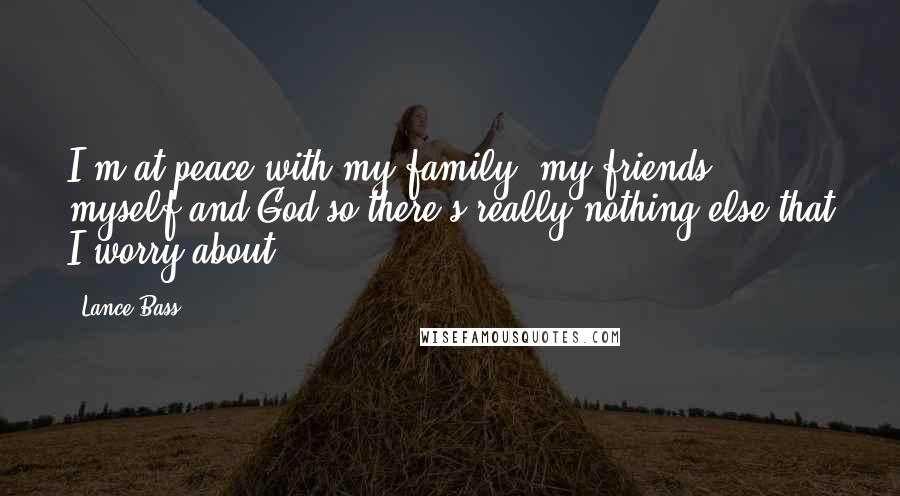 Lance Bass Quotes: I'm at peace with my family, my friends, myself and God so there's really nothing else that I worry about.