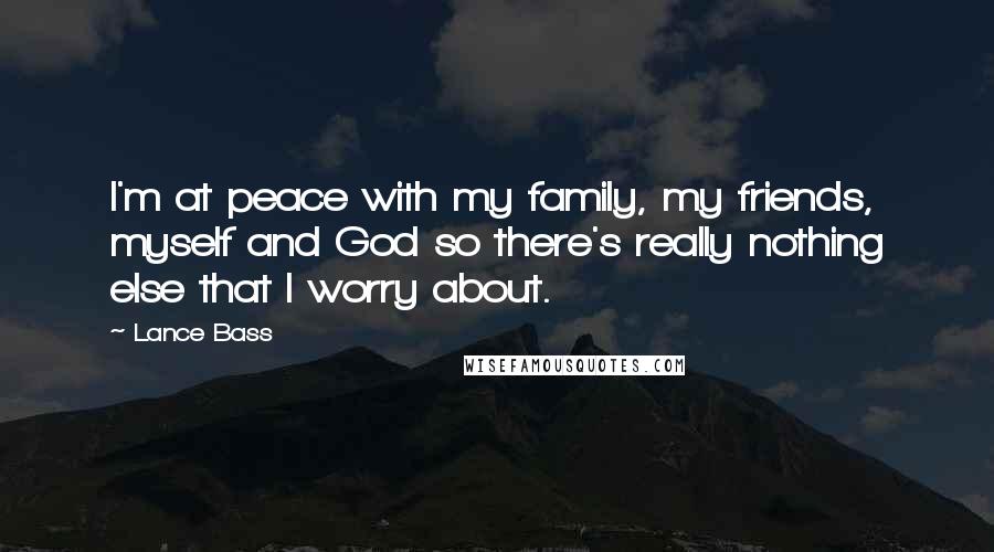 Lance Bass Quotes: I'm at peace with my family, my friends, myself and God so there's really nothing else that I worry about.