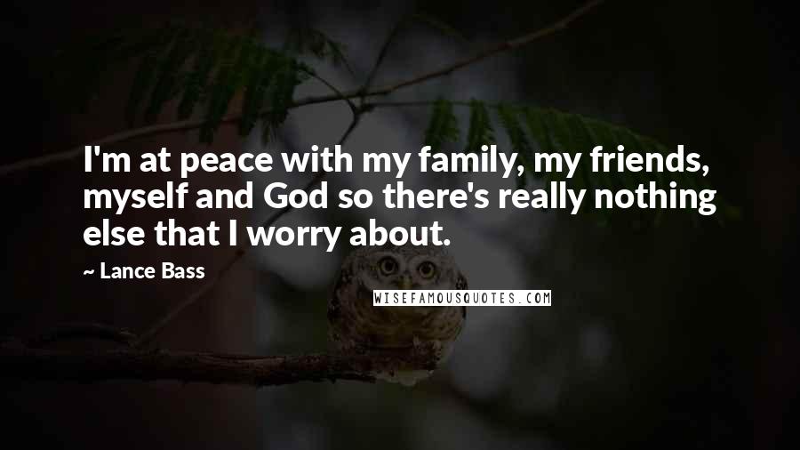 Lance Bass Quotes: I'm at peace with my family, my friends, myself and God so there's really nothing else that I worry about.