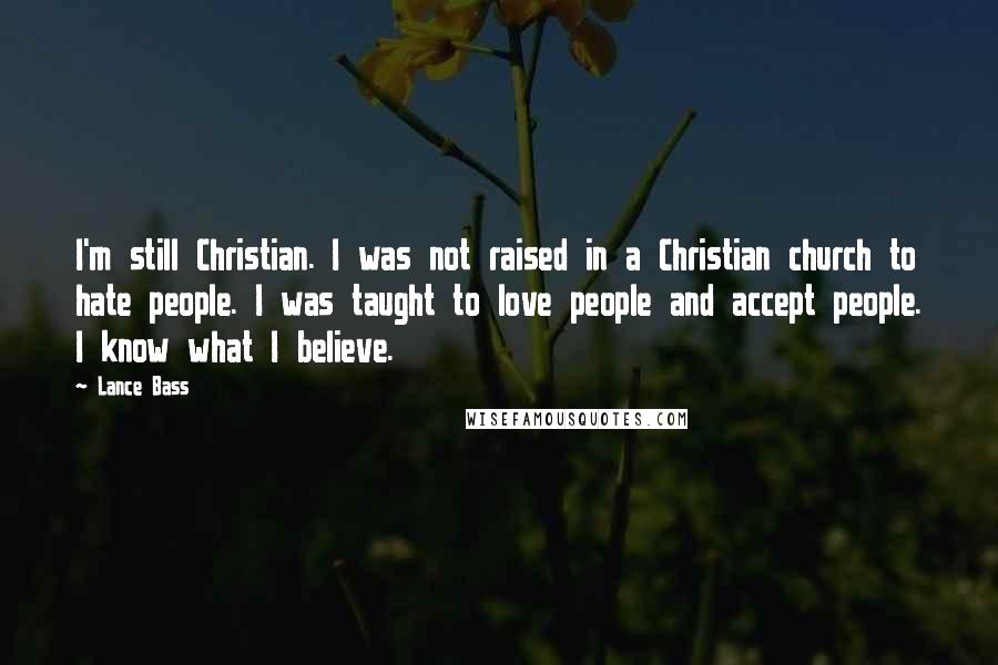 Lance Bass Quotes: I'm still Christian. I was not raised in a Christian church to hate people. I was taught to love people and accept people. I know what I believe.