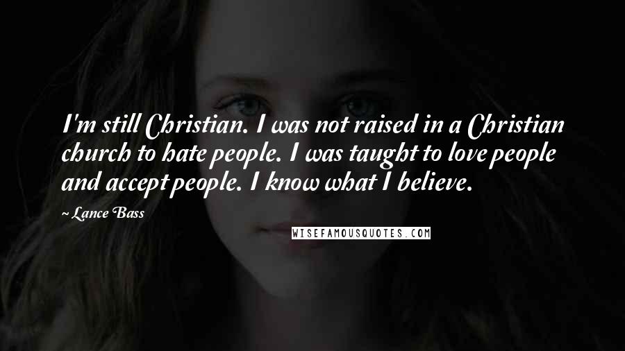 Lance Bass Quotes: I'm still Christian. I was not raised in a Christian church to hate people. I was taught to love people and accept people. I know what I believe.