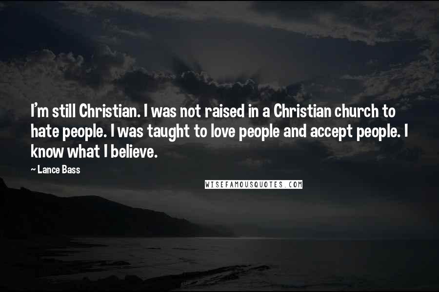 Lance Bass Quotes: I'm still Christian. I was not raised in a Christian church to hate people. I was taught to love people and accept people. I know what I believe.