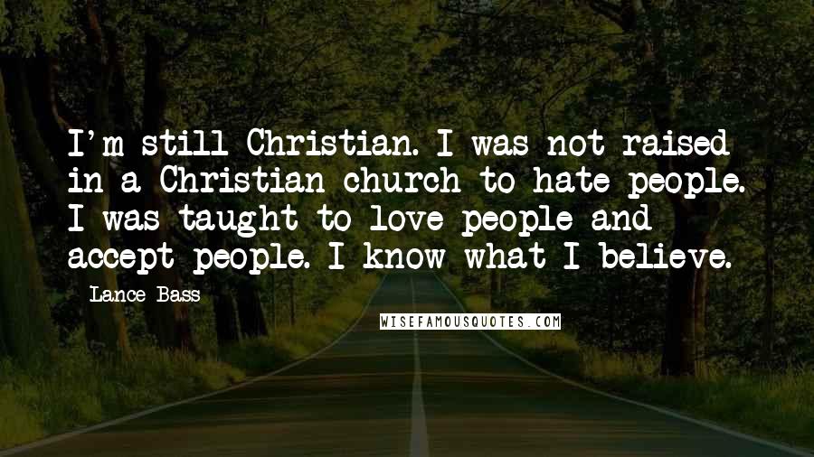 Lance Bass Quotes: I'm still Christian. I was not raised in a Christian church to hate people. I was taught to love people and accept people. I know what I believe.