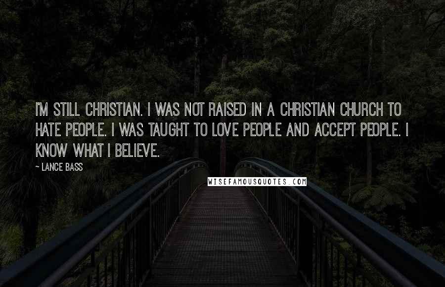 Lance Bass Quotes: I'm still Christian. I was not raised in a Christian church to hate people. I was taught to love people and accept people. I know what I believe.