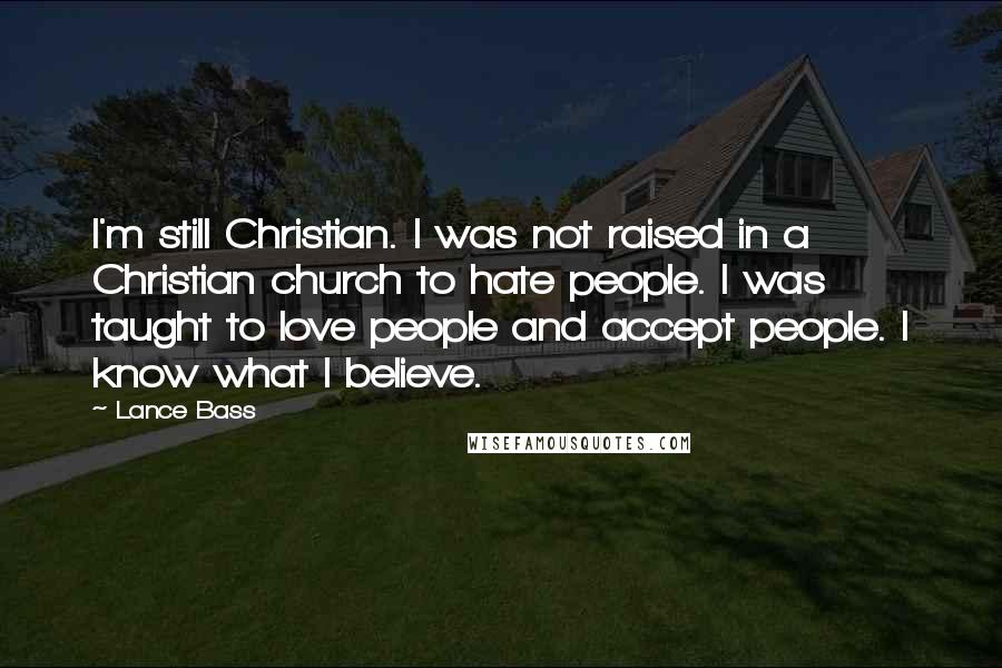 Lance Bass Quotes: I'm still Christian. I was not raised in a Christian church to hate people. I was taught to love people and accept people. I know what I believe.