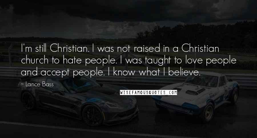 Lance Bass Quotes: I'm still Christian. I was not raised in a Christian church to hate people. I was taught to love people and accept people. I know what I believe.
