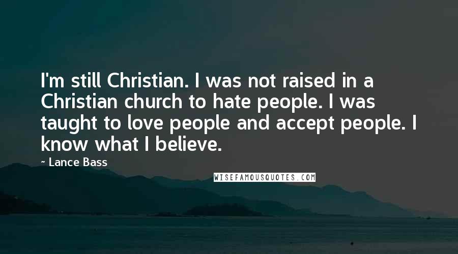 Lance Bass Quotes: I'm still Christian. I was not raised in a Christian church to hate people. I was taught to love people and accept people. I know what I believe.