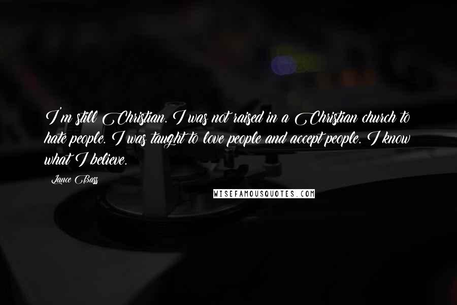 Lance Bass Quotes: I'm still Christian. I was not raised in a Christian church to hate people. I was taught to love people and accept people. I know what I believe.