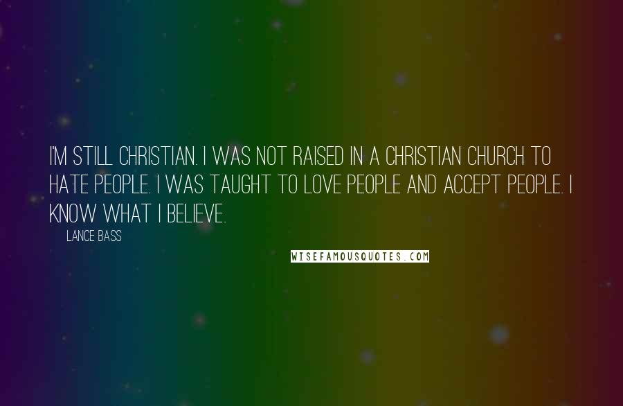 Lance Bass Quotes: I'm still Christian. I was not raised in a Christian church to hate people. I was taught to love people and accept people. I know what I believe.