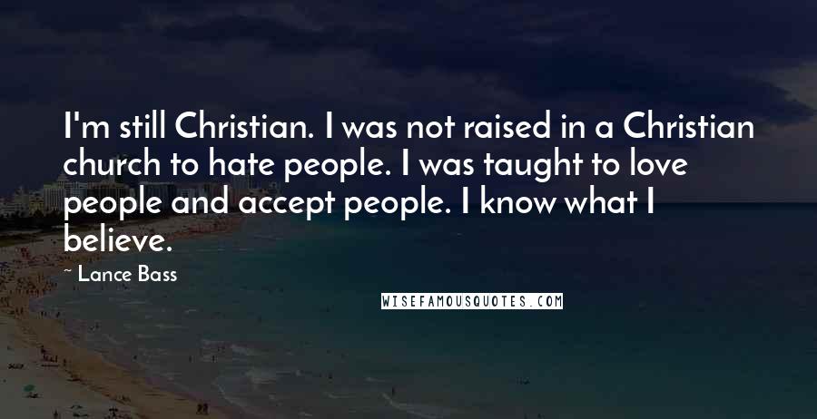 Lance Bass Quotes: I'm still Christian. I was not raised in a Christian church to hate people. I was taught to love people and accept people. I know what I believe.