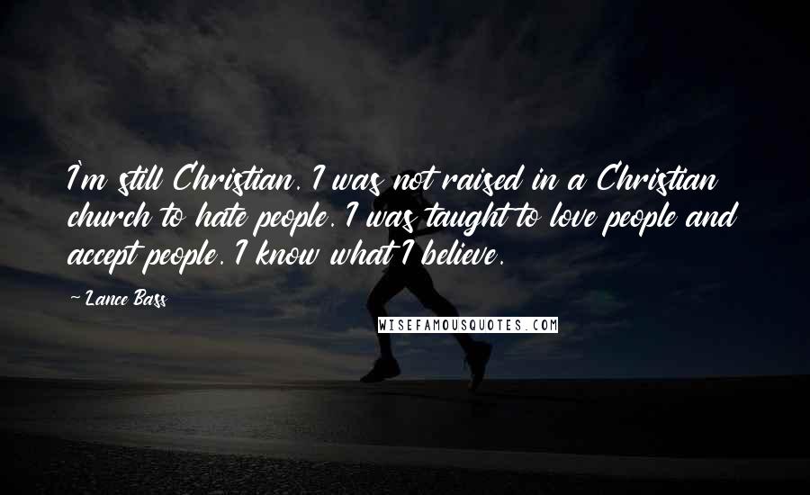 Lance Bass Quotes: I'm still Christian. I was not raised in a Christian church to hate people. I was taught to love people and accept people. I know what I believe.