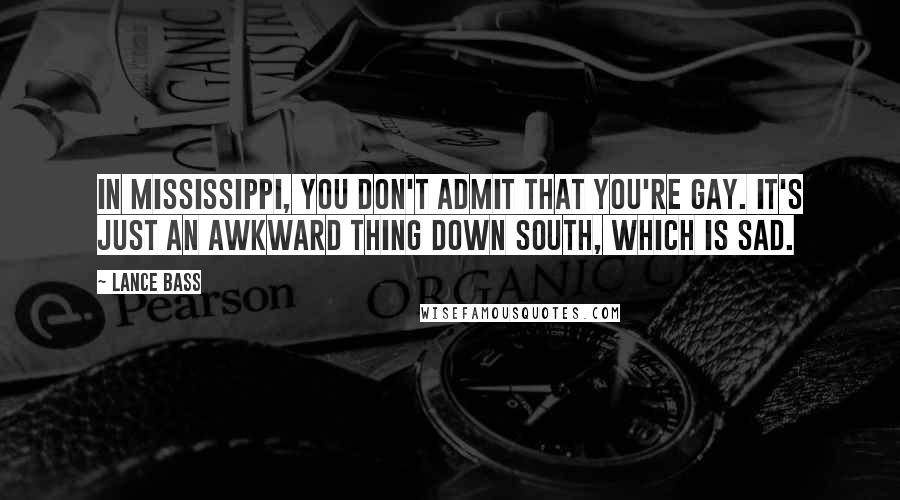 Lance Bass Quotes: In Mississippi, you don't admit that you're gay. It's just an awkward thing down South, which is sad.