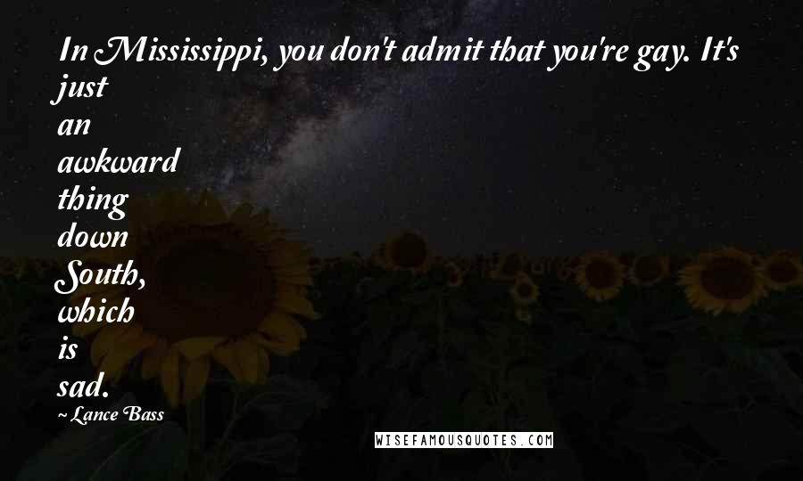 Lance Bass Quotes: In Mississippi, you don't admit that you're gay. It's just an awkward thing down South, which is sad.