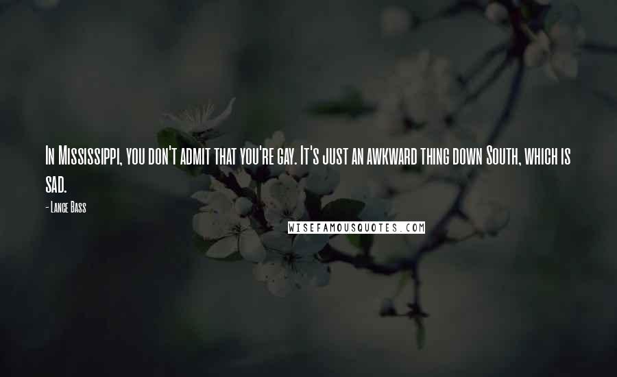 Lance Bass Quotes: In Mississippi, you don't admit that you're gay. It's just an awkward thing down South, which is sad.