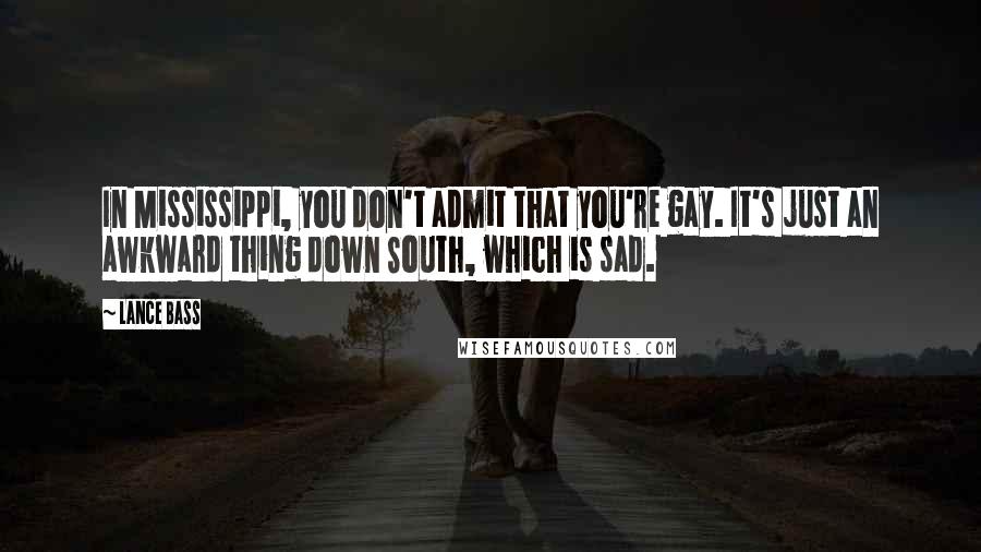 Lance Bass Quotes: In Mississippi, you don't admit that you're gay. It's just an awkward thing down South, which is sad.