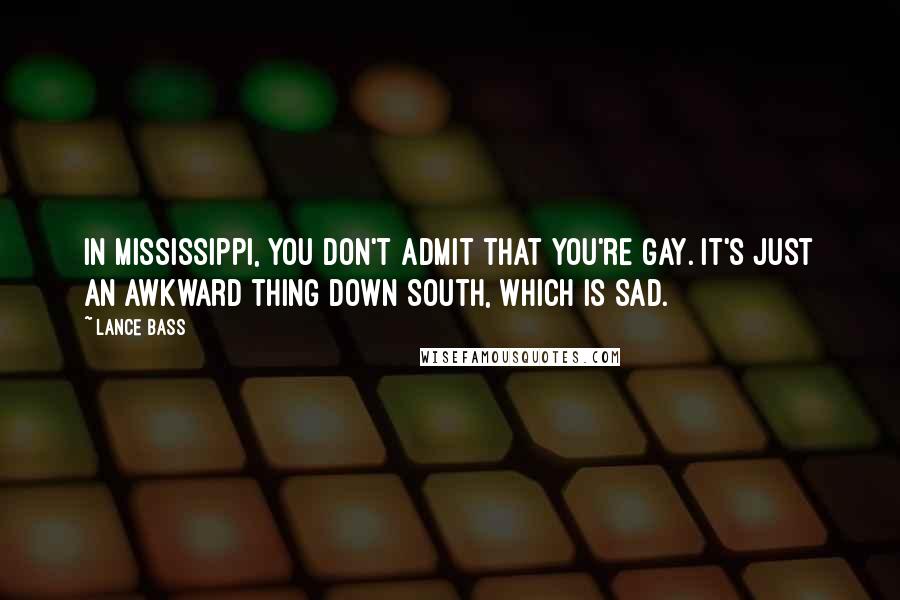 Lance Bass Quotes: In Mississippi, you don't admit that you're gay. It's just an awkward thing down South, which is sad.