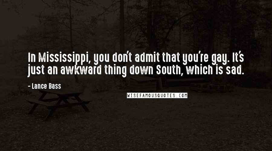 Lance Bass Quotes: In Mississippi, you don't admit that you're gay. It's just an awkward thing down South, which is sad.