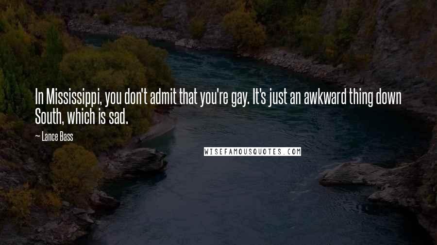 Lance Bass Quotes: In Mississippi, you don't admit that you're gay. It's just an awkward thing down South, which is sad.