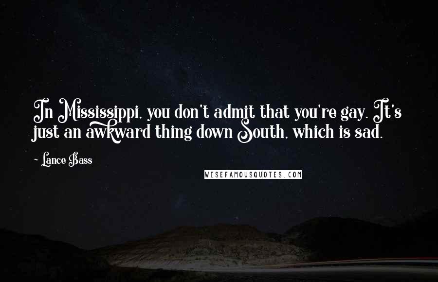 Lance Bass Quotes: In Mississippi, you don't admit that you're gay. It's just an awkward thing down South, which is sad.