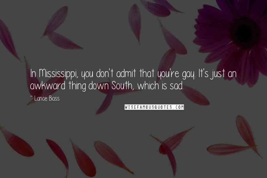 Lance Bass Quotes: In Mississippi, you don't admit that you're gay. It's just an awkward thing down South, which is sad.