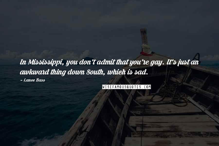 Lance Bass Quotes: In Mississippi, you don't admit that you're gay. It's just an awkward thing down South, which is sad.