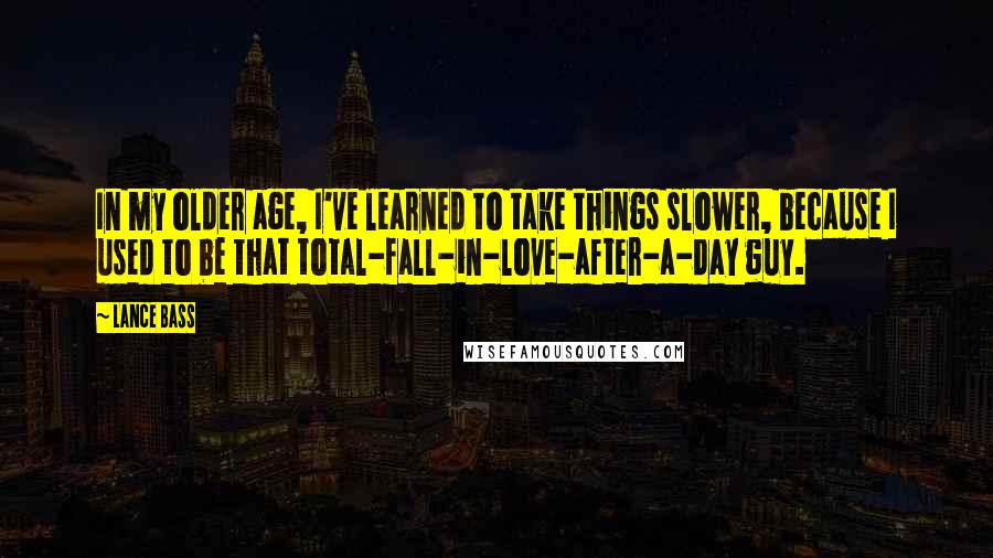 Lance Bass Quotes: In my older age, I've learned to take things slower, because I used to be that total-fall-in-love-after-a-day guy.