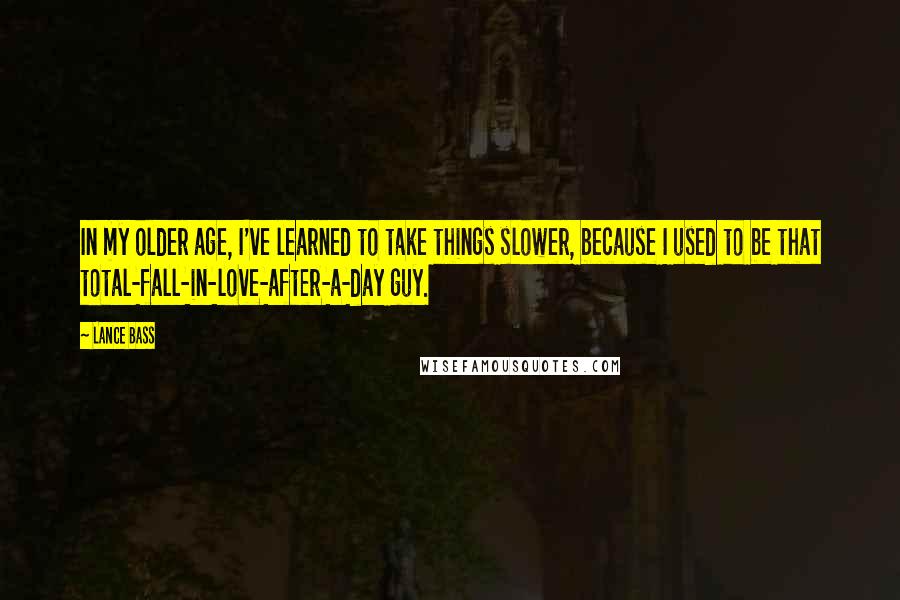 Lance Bass Quotes: In my older age, I've learned to take things slower, because I used to be that total-fall-in-love-after-a-day guy.