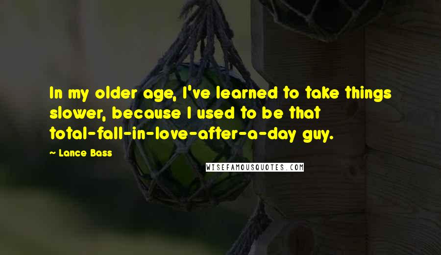 Lance Bass Quotes: In my older age, I've learned to take things slower, because I used to be that total-fall-in-love-after-a-day guy.