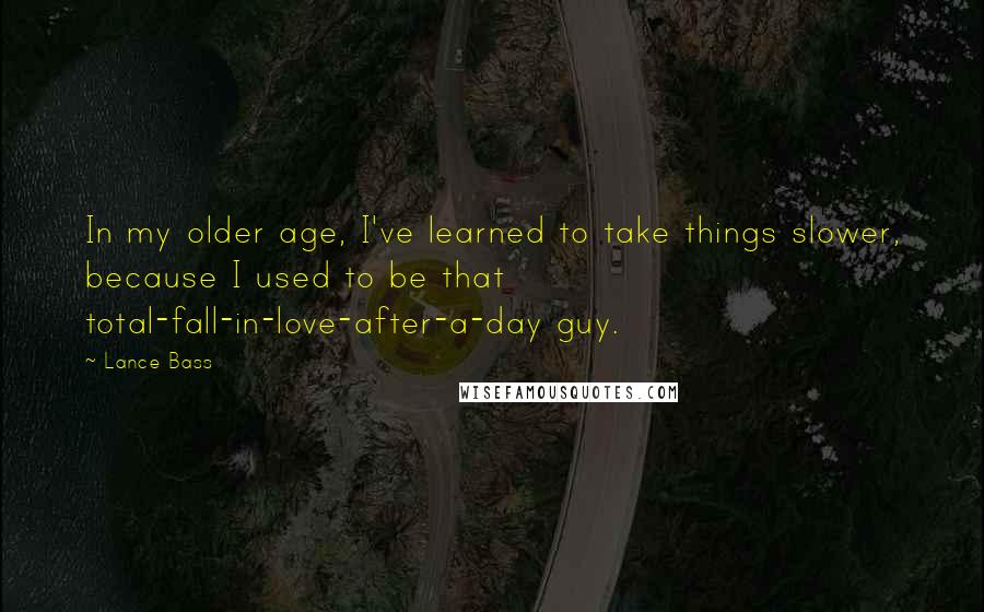 Lance Bass Quotes: In my older age, I've learned to take things slower, because I used to be that total-fall-in-love-after-a-day guy.