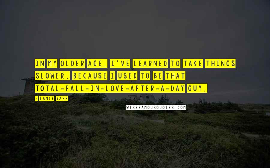 Lance Bass Quotes: In my older age, I've learned to take things slower, because I used to be that total-fall-in-love-after-a-day guy.