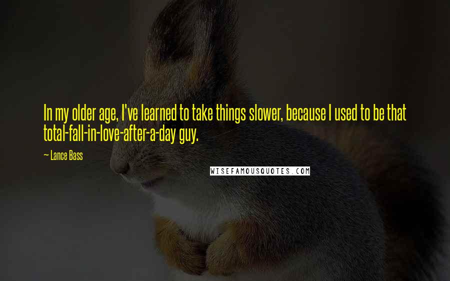 Lance Bass Quotes: In my older age, I've learned to take things slower, because I used to be that total-fall-in-love-after-a-day guy.