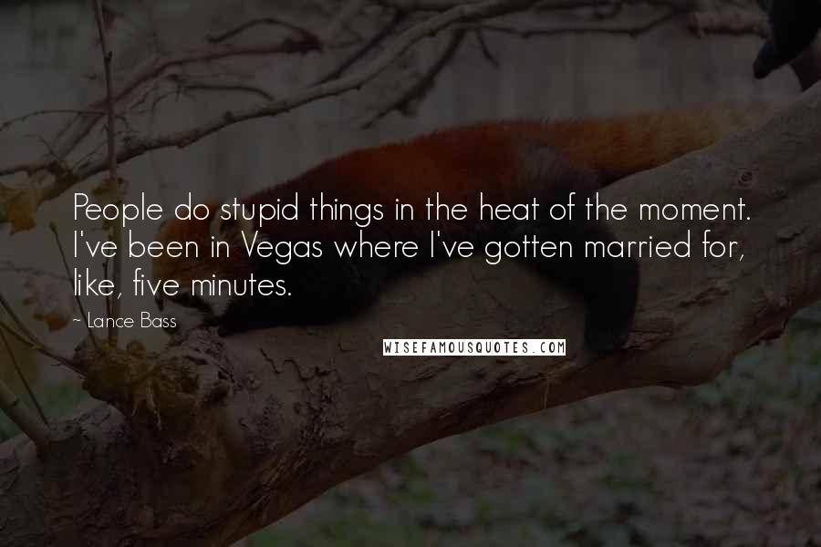 Lance Bass Quotes: People do stupid things in the heat of the moment. I've been in Vegas where I've gotten married for, like, five minutes.