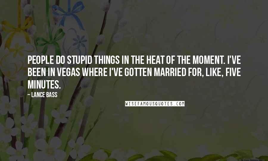 Lance Bass Quotes: People do stupid things in the heat of the moment. I've been in Vegas where I've gotten married for, like, five minutes.