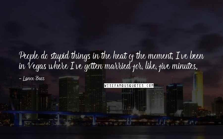 Lance Bass Quotes: People do stupid things in the heat of the moment. I've been in Vegas where I've gotten married for, like, five minutes.