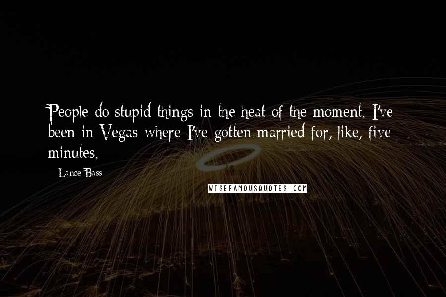 Lance Bass Quotes: People do stupid things in the heat of the moment. I've been in Vegas where I've gotten married for, like, five minutes.