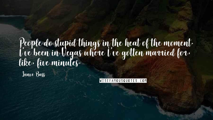 Lance Bass Quotes: People do stupid things in the heat of the moment. I've been in Vegas where I've gotten married for, like, five minutes.