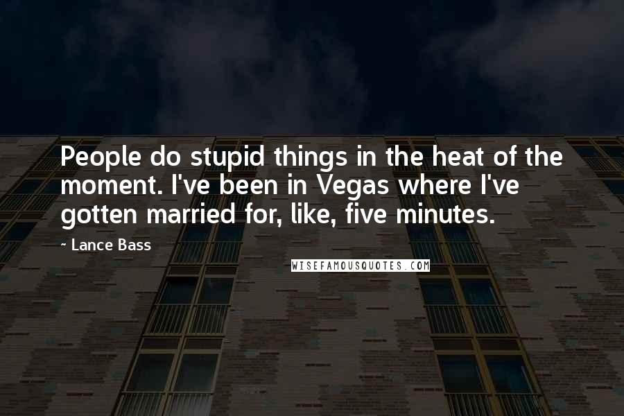 Lance Bass Quotes: People do stupid things in the heat of the moment. I've been in Vegas where I've gotten married for, like, five minutes.