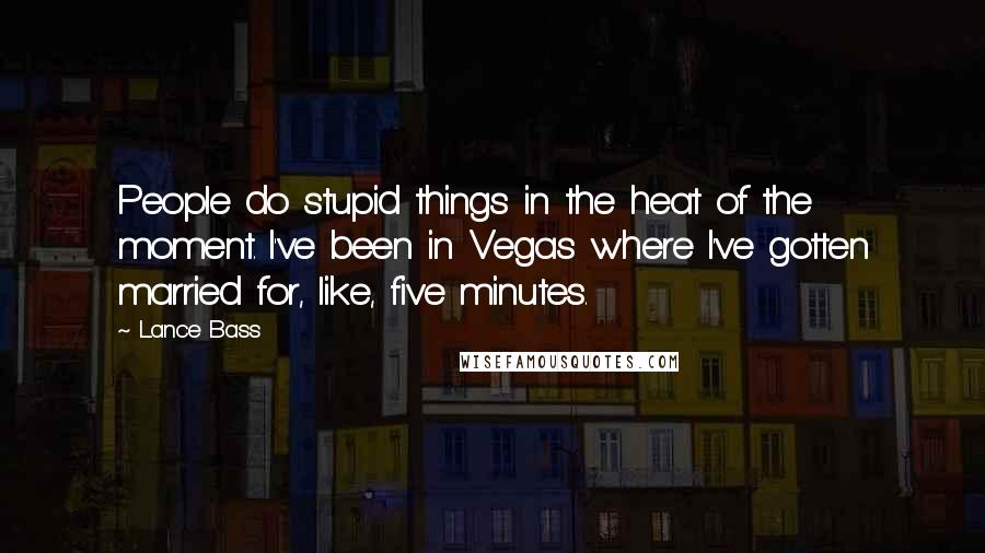 Lance Bass Quotes: People do stupid things in the heat of the moment. I've been in Vegas where I've gotten married for, like, five minutes.