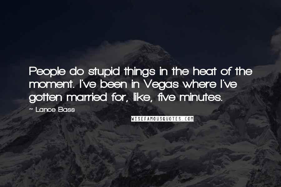 Lance Bass Quotes: People do stupid things in the heat of the moment. I've been in Vegas where I've gotten married for, like, five minutes.