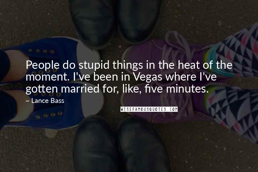 Lance Bass Quotes: People do stupid things in the heat of the moment. I've been in Vegas where I've gotten married for, like, five minutes.