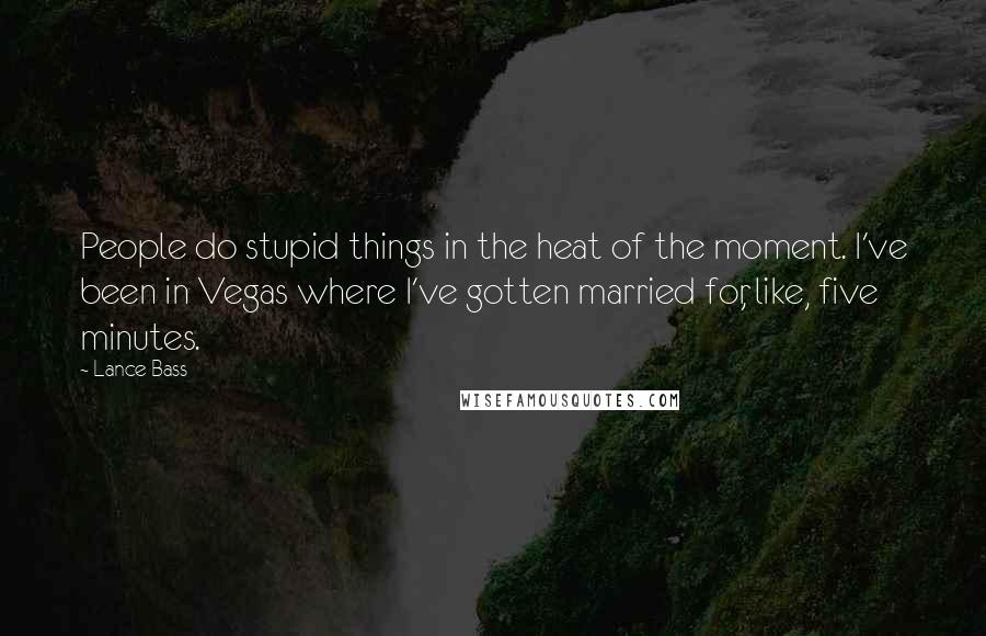 Lance Bass Quotes: People do stupid things in the heat of the moment. I've been in Vegas where I've gotten married for, like, five minutes.